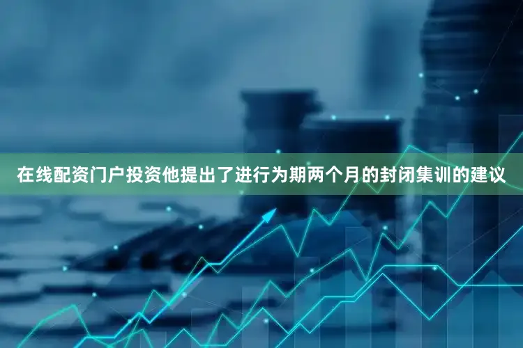 在线配资门户投资他提出了进行为期两个月的封闭集训的建议