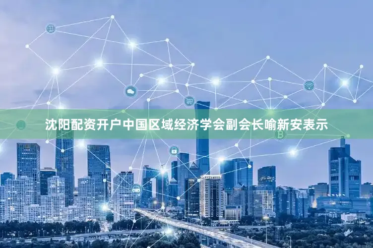 沈阳配资开户中国区域经济学会副会长喻新安表示