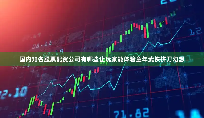 国内知名股票配资公司有哪些让玩家能体验童年武侠拼刀幻想