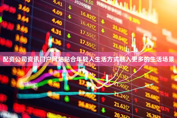 配资公司资讯门户网站贴合年轻人生活方式融入更多的生活场景