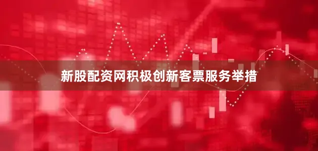 新股配资网积极创新客票服务举措