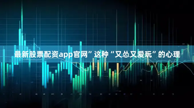 最新股票配资app官网”这种“又怂又爱玩”的心理
