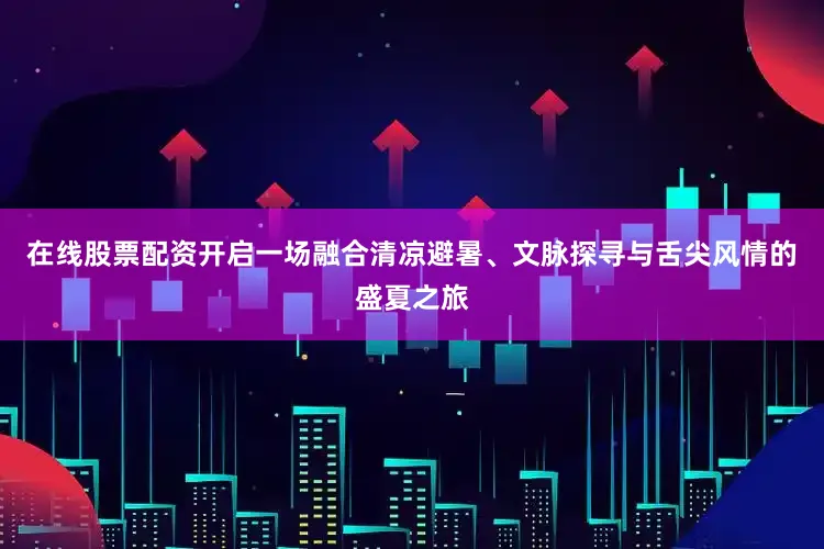 在线股票配资开启一场融合清凉避暑、文脉探寻与舌尖风情的盛夏之旅