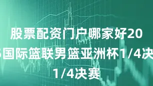 股票配资门户哪家好2025国际篮联男篮亚洲杯1/4决赛
