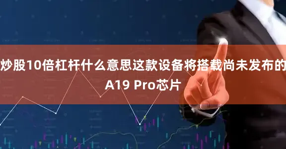 炒股10倍杠杆什么意思这款设备将搭载尚未发布的A19 Pro芯片