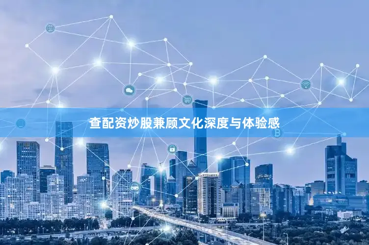 查配资炒股兼顾文化深度与体验感