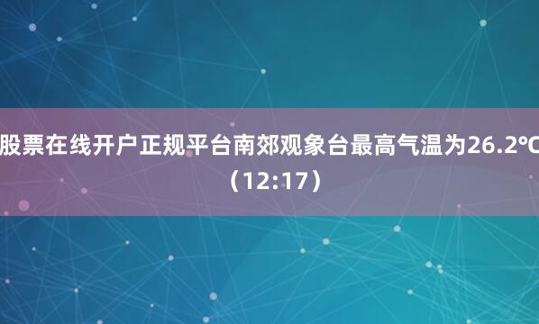 股票在线开户正规平台南郊观象台最高气温为26.2℃（12:17）