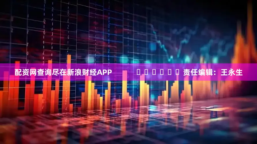 配资网查询尽在新浪财经APP            						责任编辑：王永生