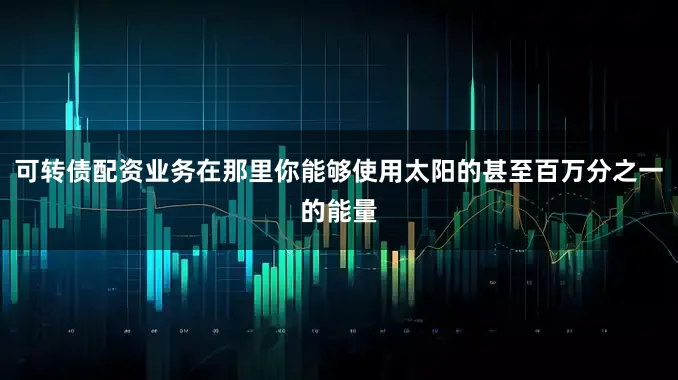 可转债配资业务在那里你能够使用太阳的甚至百万分之一的能量