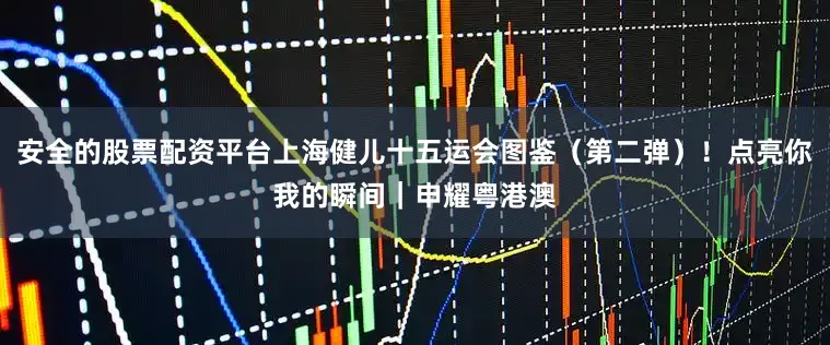 安全的股票配资平台上海健儿十五运会图鉴（第二弹）！点亮你我的瞬间｜申耀粤港澳
