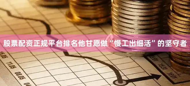 股票配资正规平台排名他甘愿做“慢工出细活”的坚守者