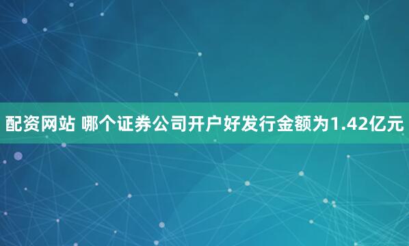 配资网站 哪个证券公司开户好发行金额为1.42亿元